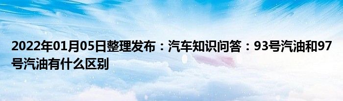 2022年01月05日整理發佈汽車知識問答93號汽油和97號汽油有什麼區別