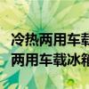 冷热两用车载冰箱什么牌子好（推荐几款冷热两用车载冰箱）