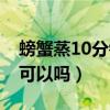 螃蟹蒸10分钟冷水还是热水（螃蟹蒸10分钟可以吗）