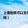 上海地铁可以支付宝或者微信吗（上海地铁可以支付宝扫码吗）