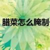 腊菜怎么腌制长期不坏（腊菜怎么腌制好吃）