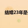 结婚23年是什么婚（结婚23年是什么婚）