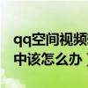 qq空间视频转码中怎么办（qq空间视频转码中该怎么办）