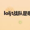 loljt战队是哪里的（loljt战队是哪个赛区）