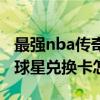 最强nba传奇球星兑换卡礼包（最强nba传奇球星兑换卡怎么用）