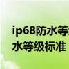 ip68防水等级标准测试用多少气压（ip68防水等级标准）