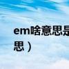 em啥意思是什么意思（聊天em代表什么意思）