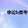 申论b类考什么题型（申论b类考什么）