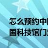 怎么预约中国科技馆的8k影院（怎么预约中国科技馆门票）