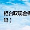 柜台取现金需要拿卡吗（柜台取现金需要本人吗）