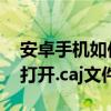 安卓手机如何打开caml文件（安卓手机如何打开.caj文件）