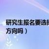 研究生报名要选择研究方向吗（研究生考试报名时要选研究方向吗）