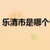 乐清市是哪个省的地图（乐清市是哪个省的）