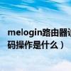 melogin路由器设置登录密码（melogin路由器手机设置密码操作是什么）