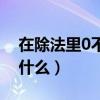 在除法里0不能作什么数（在除法里0不能做什么）