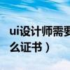 ui设计师需要考什么证书（ui设计师需要考什么证书）