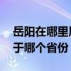 岳阳在哪里属于哪个省份（岳阳是哪个省 属于哪个省份）