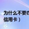 为什么不要办理信用卡（为什么说千万不要办信用卡）