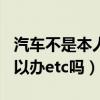 汽车不是本人可以办ETC（车子不是本人的可以办etc吗）