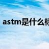 astm是什么标准怎么测（astm是什么标准）