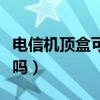 电信机顶盒可以投屏吗（电信机顶盒可以投屏吗）