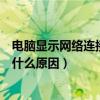 电脑显示网络连接不可用怎么解决（电脑显示连接不可用是什么原因）