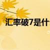 汇率破7是什么意思（汇率破7意味着什么）