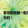 家用断路器一般用多大的比较合适（家用断路器一般用多少安的）