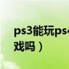 ps3能玩ps4游戏吗（Ps4可以玩所有ps3游戏吗）