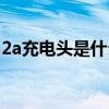 2a充电头是什么意思（2a充电头是什么意思）