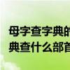 母字查字典的时候应该查什么部首（母字查字典查什么部首）