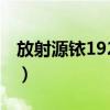 放射源铱192用什么装（放射源铱192是什么）