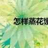 怎样蒸花馒头视频教程（怎样蒸花糕）