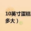 10英寸蛋糕多大适合几个人吃（10英寸蛋糕多大）