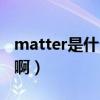 matter是什么意思英文（matter是什么意思啊）