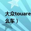 大众touareg是什么车?（大众Touareg是什么车）