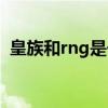 皇族和rng是一家吗（皇族和rng什么关系）