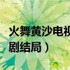 火舞黄沙电视剧主题歌的歌名（火舞黄沙电视剧结局）