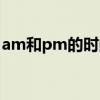 am和pm的时间分界（am和pm的时间区分）