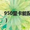 950显卡能配4k显示屏吗（950显卡能吃鸡吗）