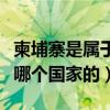 柬埔寨是属于哪个国家哪个省（柬埔寨是属于哪个国家的）