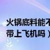 火锅底料能不能带上飞机（自制的火锅底料能带上飞机吗）