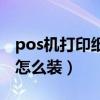 pos机打印纸怎么装用步骤图（pos机打印纸怎么装）