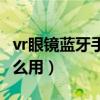 vr眼镜蓝牙手柄配对不上（vr眼镜蓝牙手柄怎么用）