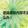 逆战虚拟内存不足 调低画质（我家的逆战光出虚拟内存低怎么办）