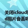 关闭icloud照片本地照片会丢吗（关闭icloud照片会丢吗）