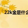 22k金是什么意思呀（22k金是什么意思）