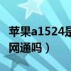 苹果a1524是全网通手机吗（苹果a1524是全网通吗）