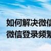 如何解决微信登录时不用辅助验证（如何解决微信登录频繁）