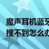 魔声耳机蓝牙搜不到怎么办（魔音耳机的蓝牙搜不到怎么办）